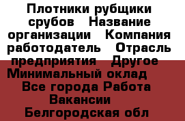 Плотники-рубщики срубов › Название организации ­ Компания-работодатель › Отрасль предприятия ­ Другое › Минимальный оклад ­ 1 - Все города Работа » Вакансии   . Белгородская обл.